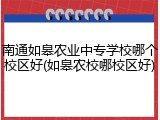 南通如皋农业中专学校哪个校区好(如皋农校哪校区好)