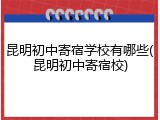 昆明初中寄宿学校有哪些(昆明初中寄宿校)