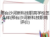 邢台沙河新科技职高学校怎么样(邢台沙河新科技职高评价)