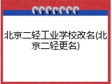 北京二轻工业学校改名(北京二轻更名)