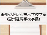 惠州经济职业技术学校学费(惠州经济学校学费)