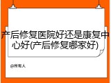 产后修复医院好还是康复中心好(产后修复哪家好)