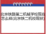 北京铁路第二机械学校现在怎么样(北京铁二机校现状)