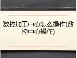 数控加工中心怎么操作(数控中心操作)