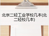 北京二轻工业学校几本(北二轻校几本)