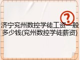 济宁兖州数控学徒工资一般多少钱(兖州数控学徒薪资)