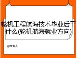 轮机工程航海技术毕业后干什么(轮机航海就业方向)