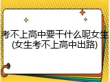 考不上高中要干什么呢女生(女生考不上高中出路)
