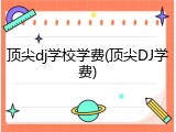 顶尖dj学校学费(顶尖DJ学费)