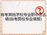 自考其他学校专业职中怎么填(自考跨校专业填报)