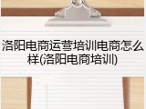洛阳电商运营培训电商怎么样(洛阳电商培训)