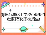 浏阳石油化工学校中职招生(浏阳石化职校招生)