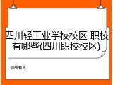四川轻工业学校校区 职校有哪些(四川职校校区)