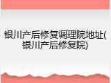 银川产后修复调理院地址(银川产后修复院)