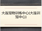 大连宠物训练中心(大连训宠中心)