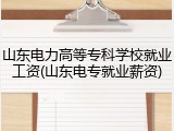 山东电力高等专科学校就业工资(山东电专就业薪资)