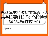 巴彦淖尔乌拉特前旗农业职高学校要住校吗("乌拉特前旗农职高住校吗")