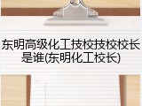 东明高级化工技校技校校长是谁(东明化工校长)