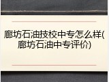 廊坊石油技校中专怎么样(廊坊石油中专评价)