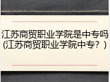 江苏商贸职业学院是中专吗(江苏商贸职业学院中专？)