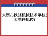 太原市铁路机械技术学校(太原铁机校)