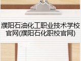 濮阳石油化工职业技术学校官网(濮阳石化职校官网)