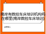 南岸有数控车床培训机构吗在哪里(南岸数控车床培训)