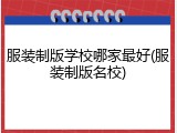 服装制版学校哪家最好(服装制版名校)