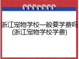 浙江宠物学校一般要学费吗(浙江宠物学校学费)