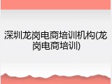 深圳龙岗电商培训机构(龙岗电商培训)
