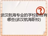 武汉航海专业的学校职校有哪些(武汉航海职校)