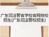 广东司法警官学校官网技校招生(广东司法警校招生)