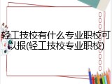 轻工技校有什么专业职校可以报(轻工技校专业职校)
