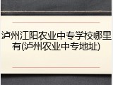 泸州江阳农业中专学校哪里有(泸州农业中专地址)