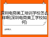 深圳电商美工培训学校怎么样啊(深圳电商美工学校如何)