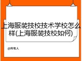 上海服装技校技术学校怎么样(上海服装技校如何)