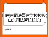 山东省司法警官学校校长(山东司法警校校长)
