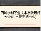 四川水利职业技术学院最好专业(川水院王牌专业)