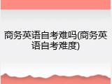 商务英语自考难吗(商务英语自考难度)