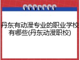 丹东有动漫专业的职业学校有哪些(丹东动漫职校)