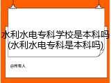 水利水电专科学校是本科吗(水利水电专科是本科吗)