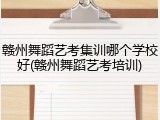 赣州舞蹈艺考集训哪个学校好(赣州舞蹈艺考培训)