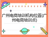 广州电商培训机构位置(广州电商培训点)