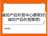潍坊产后恢复中心哪家好(潍坊产后恢复推荐)