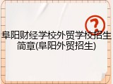 阜阳财经学校外贸学校招生简章(阜阳外贸招生)