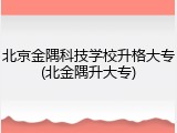 北京金隅科技学校升格大专(北金隅升大专)