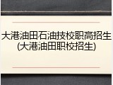 大港油田石油技校职高招生(大港油田职校招生)