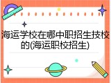 海运学校在哪中职招生技校的(海运职校招生)