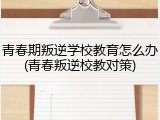 青春期叛逆学校教育怎么办(青春叛逆校教对策)