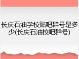 长庆石油学校贴吧群号是多少(长庆石油校吧群号)